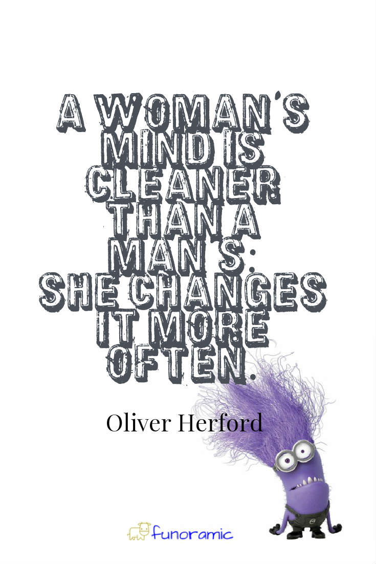 A woman's mind is cleaner than a man's: She changes it more often. Oliver Herford