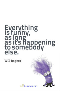 Everything is funny, as long as it's happening to somebody else. Will Rogers
