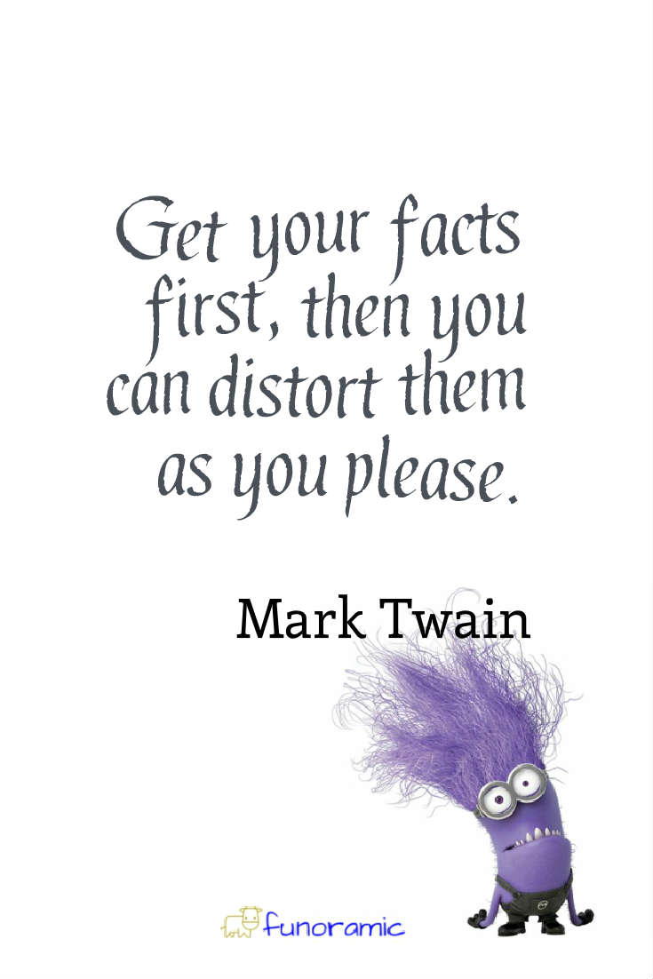 Get your facts first, then you can distort them as you please. Mark Twain