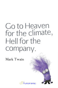 Go to Heaven for the climate, Hell for the company. Mark Twain