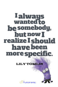 I always wanted to be somebody, but now I realize I should have been more specific. Lily Tomlin