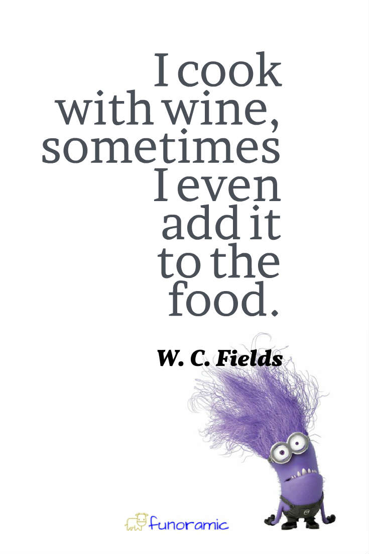 I cook with wine, sometimes I even add it to the food. W. C. Fields