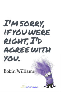 I'm sorry, if you were right, I'd agree with you. Robin Williams