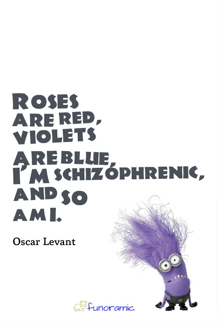 Roses are red, violets are blue, I'm schizophrenic, and so am I. Oscar Levant